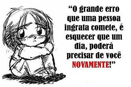 O grande erro que uma pessoa ingrata comete ,é esquecer que um dia, poderá preci...