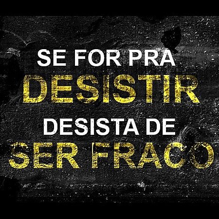 Se for para desistir, desista de ser fraco!