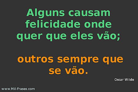 Alguns causam felicidade onde quer que eles vão;   outros sempre que se vão.