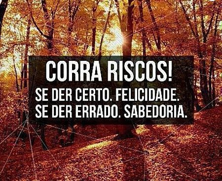 Corra riscos! Se der certo. Felicidade, se der errado, sabedoria.