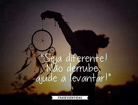 Seja diferente! Não derrube, ajude a levantar.