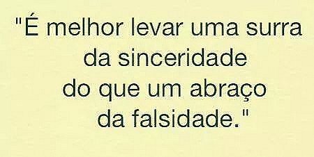 É melhor levar uma surra da sinceridade do que um abraço de falsidade.