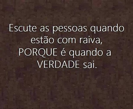 Escute as pessoas quando estão com raiva porque é quando a verdade saí.