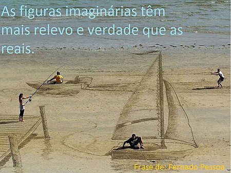 As figuras imaginárias têm mais relevo e verdade que as reais.