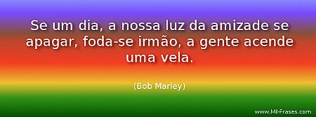 Se um dia, a nossa luz da amizade se apagar, foda-se irmão, a gente acende uma v...