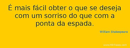 É mais fácil obter o que se deseja com um sorriso do que à ponta da espada.