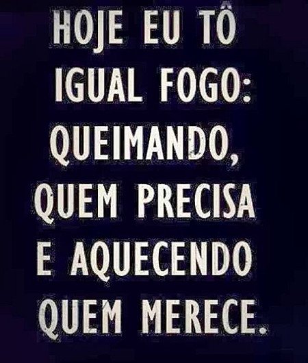 Hoje tou igual a fogo. Queimando quem precisa, aquecendo quem merece.