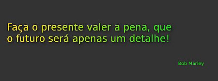Faça o presente valer a pena, que o futuro será apenas um detalhe!