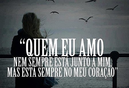 Quem eu amo nem sempre está junto a mim, mas esta sempre no meu coração.