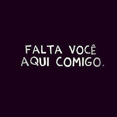 Falta você aqui comigo. 