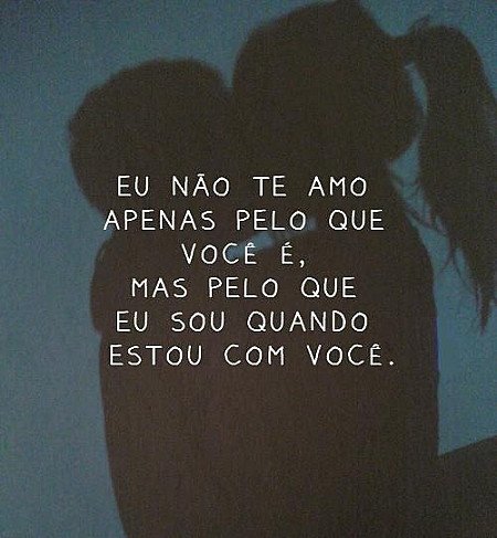 Eu não te amo apenas pelo que você é, mas pelo o que sou quando estou com você.