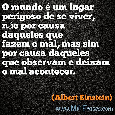 O mundo é um lugar perigoso de se viver, não por causa daqueles que fazem o mal,...