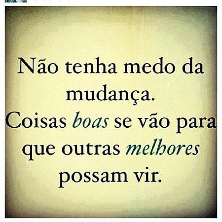 Não Tenha medo da mudança. Coisas boas se vão para que outras melhores possam vi...