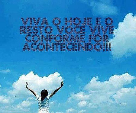 Viva o hoje e o resto você vive conforme for acontecendo!