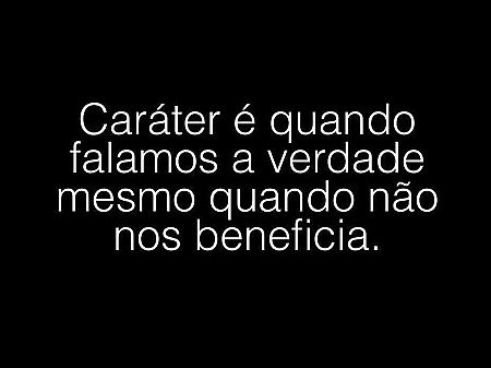 Carácter é quando falamos a verdade mesmo quando não nos beneficia. 