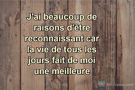 J'ai beaucoup de raisons d'être reconnaissant car la vie de tous les jours fait...