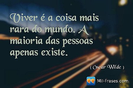 Viver é a coisa mais rara do mundo. A maioria das pessoas apenas existe.