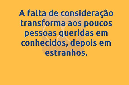 A falta de consideração transforma aos poucos pessoas queridas em conhecidos, de...