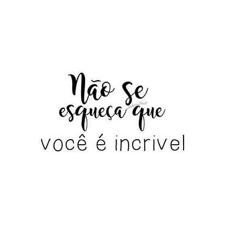 Não se esqueça você é incrivel.