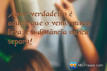 Amor verdadeiro é aquele que o vento nunca leva, e a distância nunca separa!