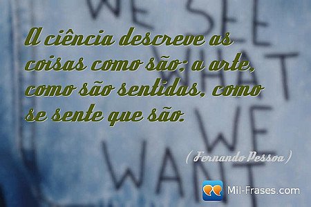 A ciência descreve as coisas como são; a arte, como são sentidas, como se sente...