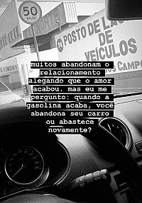 Muitos abandonam o relacionamento alegando que o amor acabou, mas eu me pergunto: quando acaba a gasolina você abandona o seu carro ou abastece?