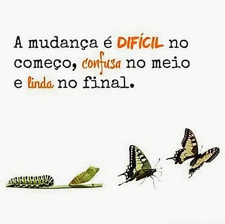 A mudança é dificil no começo, confusa no meio e linda no final.