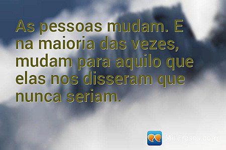 As pessoas mudam. E na maioria das vezes, mudam para aquilo que elas nos dissera...