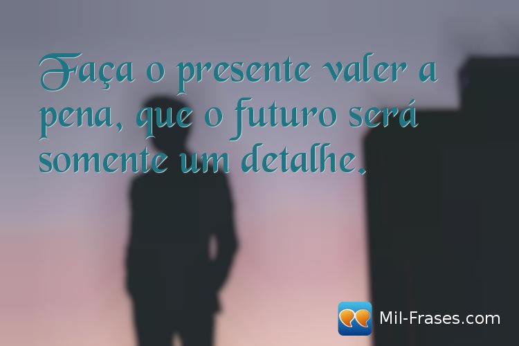 An image with the following quote Faça o presente valer a pena, que o futuro será somente um detalhe.