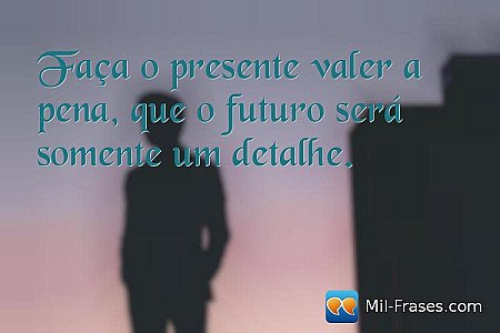 Faça o presente valer a pena, que o futuro será somente um detalhe.