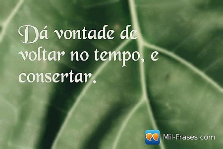 Dá vontade de voltar no tempo, e consertar.
