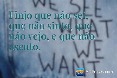 Finjo que não sei, que não sinto, que não vejo, e que não escuto.