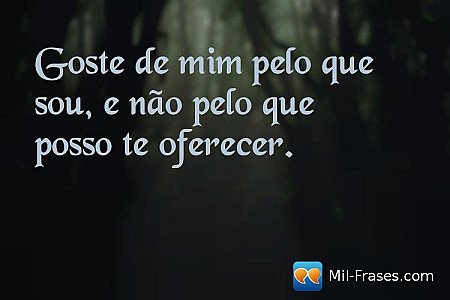 Goste de mim pelo que sou, e não pelo que posso te oferecer.