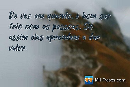 De vez em quando, é bom ser frio com as pessoas. Só assim elas aprendem a dar va...