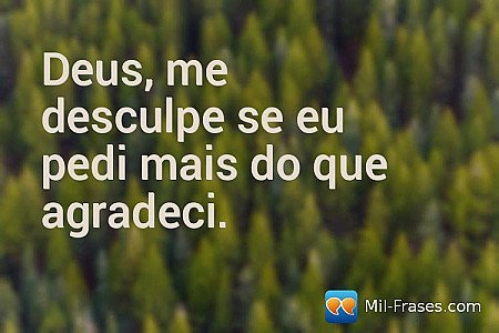 Deus, me desculpe se eu pedi mais do que agradeci.