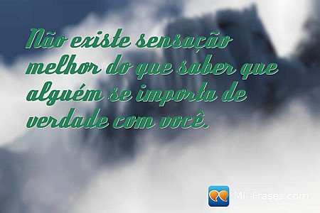 Não existe sensação melhor do que saber que alguém se importa de verdade com voc...