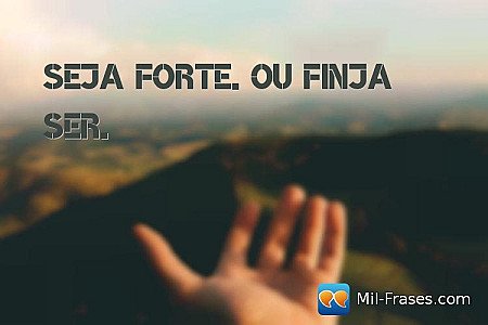 Seja forte. Ou finja ser.