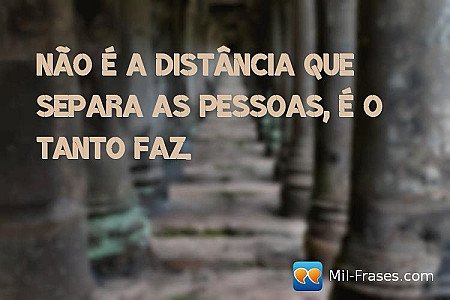 Não é a distância que separa as pessoas, é o tanto faz.