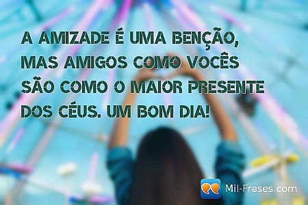 A amizade é uma benção, mas amigos como vocês são como o maior presente dos céus...
