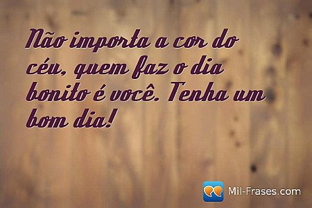 Não importa a cor do céu, quem faz o dia bonito é você. Tenha um bom dia!