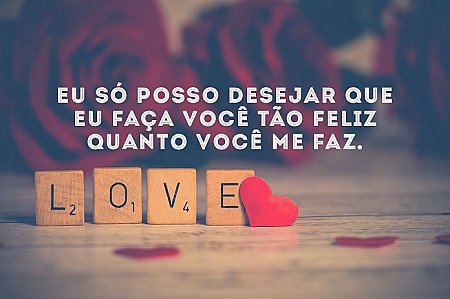 Eu so posso desejar que eu faça você tão feliz quanto você me faz.