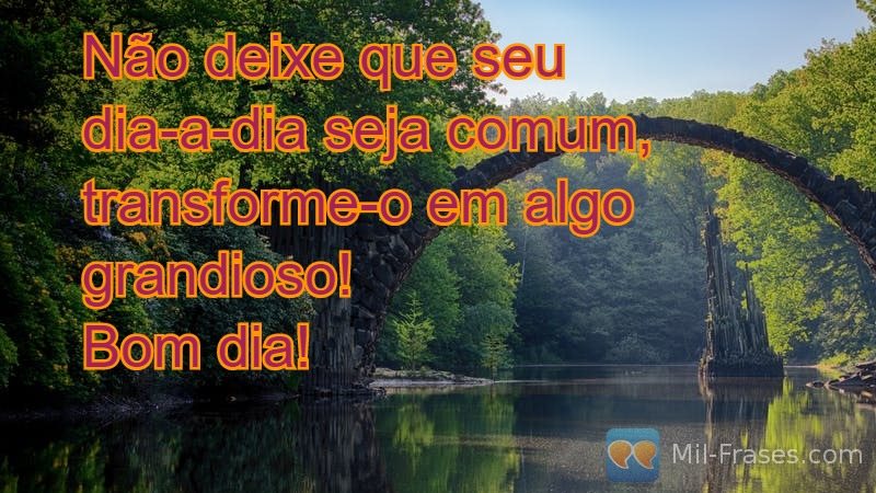 An image with the following quote Não deixe que seu dia-a-dia seja comum, transforme-o em algo grandioso! Bom dia!