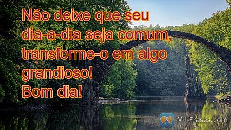 Não deixe que seu dia-a-dia seja comum, transforme-o em algo grandioso! Bom dia!