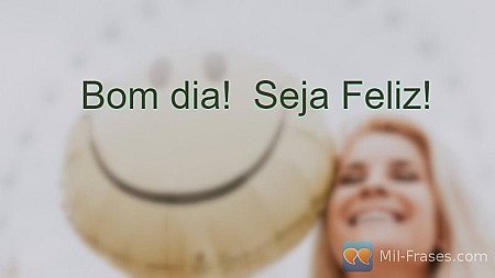 Bom dia!  Seja Feliz