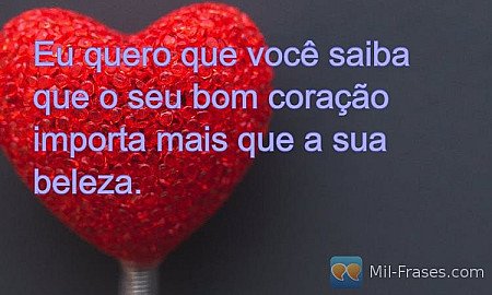 Eu quero que você saiba que o seu bom coração importa mais que a sua beleza.