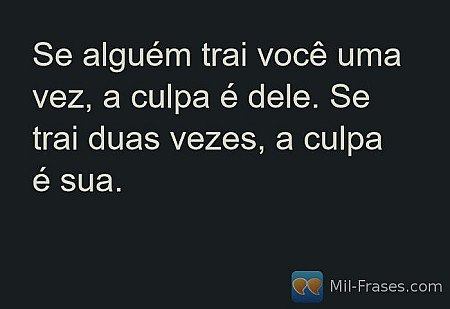 Se alguém trai você uma vez, a culpa é dele. Se trai duas vezes, a culpa é sua.