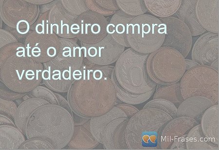 O dinheiro compra até o amor verdadeiro.