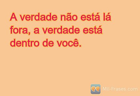 A verdade não está lá fora, a verdade está dentro de você.