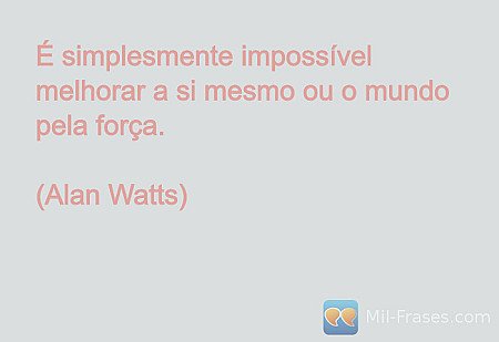 É simplesmente impossível melhorar a si mesmo ou o mundo pela força.

(Alan Watt...
