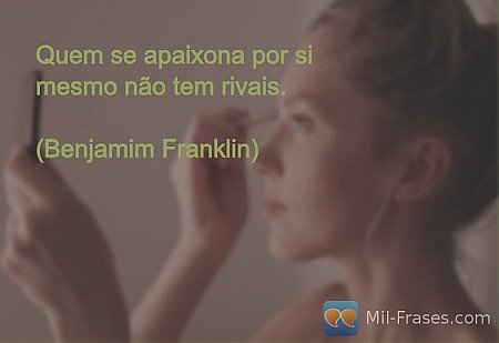 Quem se apaixona por si mesmo não tem rivais.

(Benjamim Franklin)
